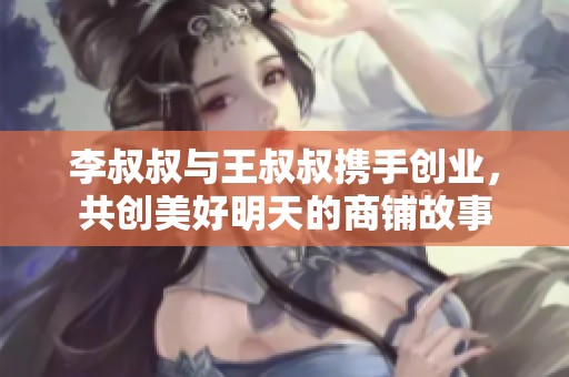 李叔叔与王叔叔携手创业，共创美好明天的商铺故事