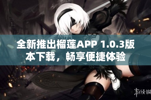 全新推出榴莲APP 1.0.3版本下载，畅享便捷体验