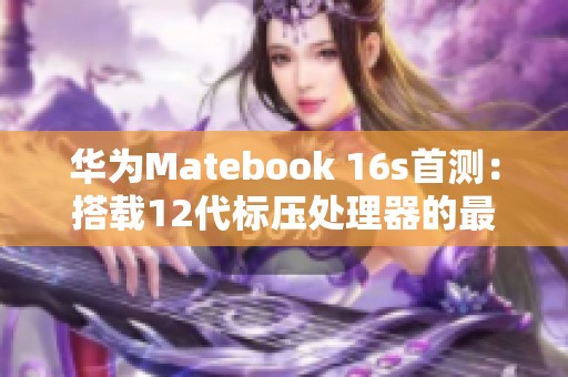 华为Matebook 16s首测：搭载12代标压处理器的最佳办公利器