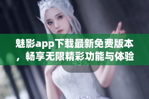 魅影app下载最新免费版本，畅享无限精彩功能与体验