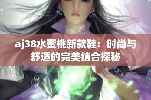 aj38水蜜桃新款鞋：时尚与舒适的完美结合探秘