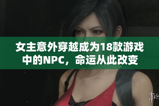 女主意外穿越成为18款游戏中的NPC，命运从此改变