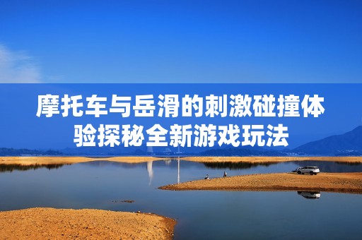 摩托车与岳滑的刺激碰撞体验探秘全新游戏玩法