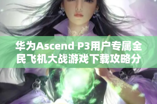 华为Ascend P3用户专属全民飞机大战游戏下载攻略分享