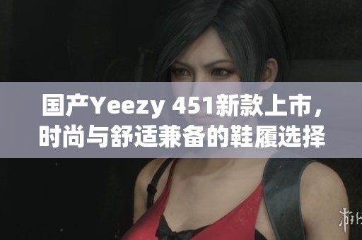 国产Yeezy 451新款上市，时尚与舒适兼备的鞋履选择