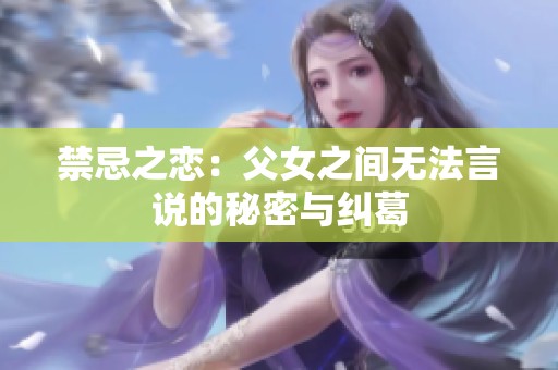 禁忌之恋：父女之间无法言说的秘密与纠葛