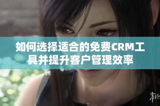 如何选择适合的免费CRM工具并提升客户管理效率