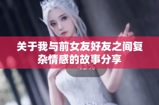 关于我与前女友好友之间复杂情感的故事分享