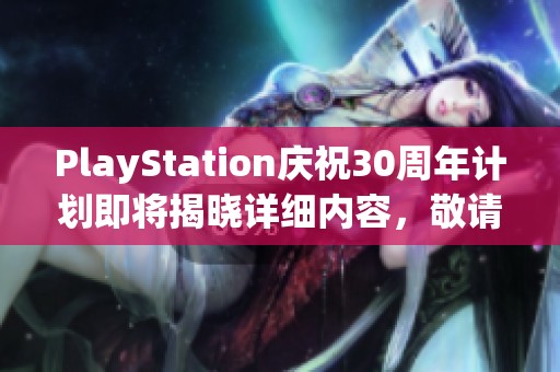 PlayStation庆祝30周年计划即将揭晓详细内容，敬请期待