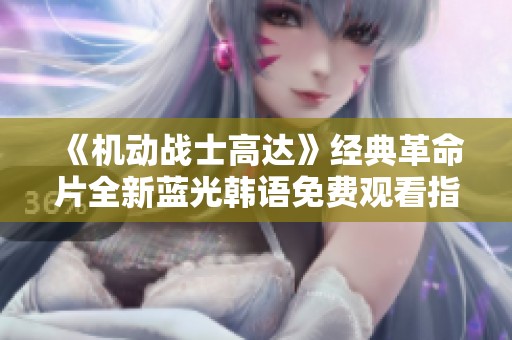 《机动战士高达》经典革命片全新蓝光韩语免费观看指南