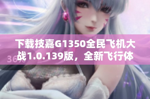 下载技嘉G1350全民飞机大战1.0.139版，全新飞行体验等你来挑战