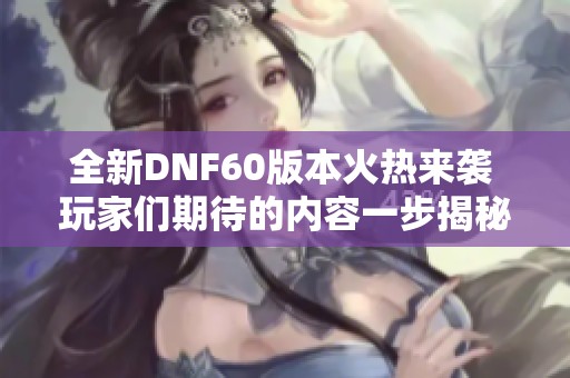 全新DNF60版本火热来袭 玩家们期待的内容一步揭秘