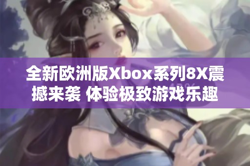 全新欧洲版Xbox系列8X震撼来袭 体验极致游戏乐趣