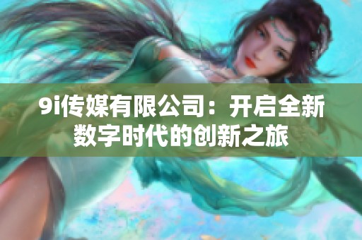 9i传媒有限公司：开启全新数字时代的创新之旅