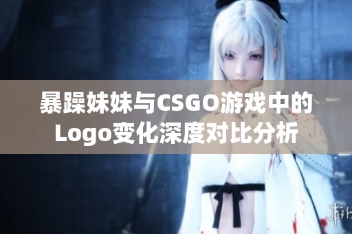 暴躁妹妹与CSGO游戏中的Logo变化深度对比分析