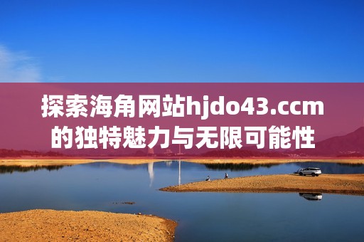 探索海角网站hjdo43.ccm的独特魅力与无限可能性