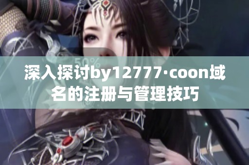 深入探讨by12777·coon域名的注册与管理技巧