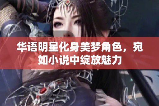 华语明星化身美梦角色，宛如小说中绽放魅力