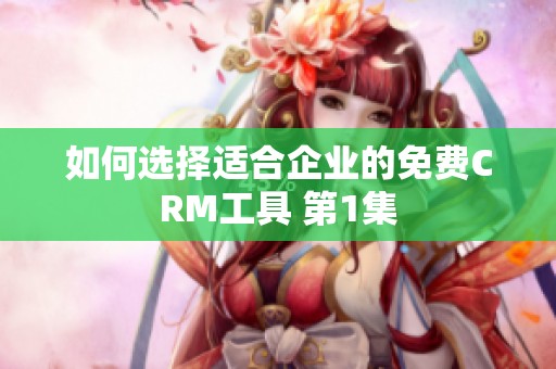 如何选择适合企业的免费CRM工具 第1集