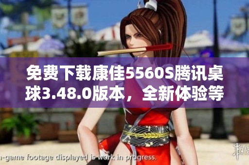 免费下载康佳5560S腾讯桌球3.48.0版本，全新体验等你来尝试