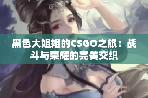 黑色大姐姐的CSGO之旅：战斗与荣耀的完美交织