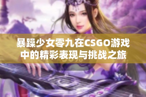 暴躁少女零九在CSGO游戏中的精彩表现与挑战之旅