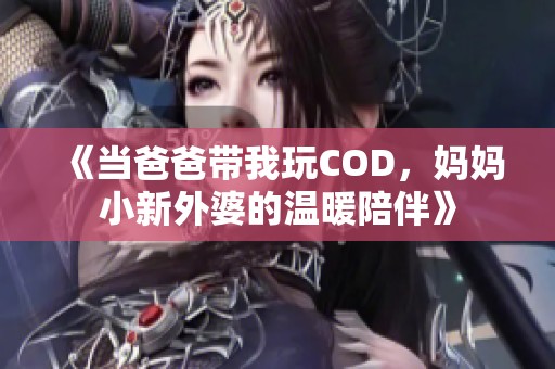 《当爸爸带我玩COD，妈妈小新外婆的温暖陪伴》