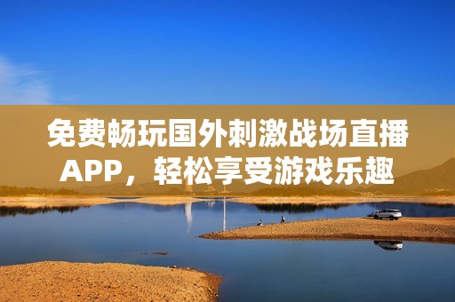 免费畅玩国外刺激战场直播APP，轻松享受游戏乐趣