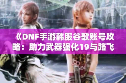 《DNF手游韩服谷歌账号攻略：助力武器强化19与路飞套装备提升》