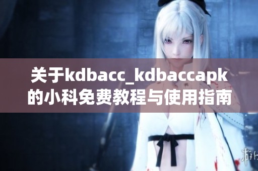 关于kdbacc_kdbaccapk的小科免费教程与使用指南