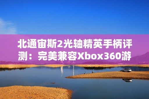 北通宙斯2光轴精英手柄评测：完美兼容Xbox360游戏体验