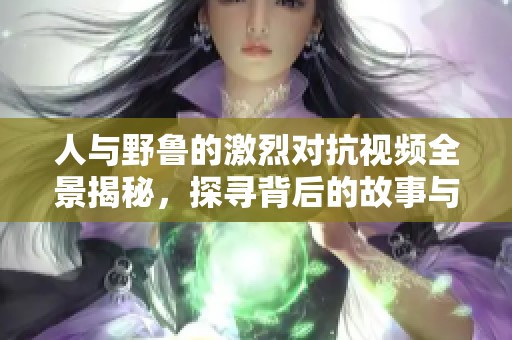 人与野鲁的激烈对抗视频全景揭秘，探寻背后的故事与真相