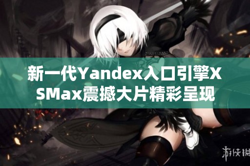 新一代Yandex入口引擎XSMax震撼大片精彩呈现