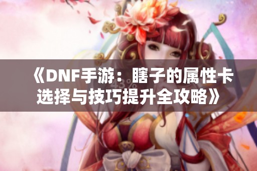 《DNF手游：瞎子的属性卡选择与技巧提升全攻略》