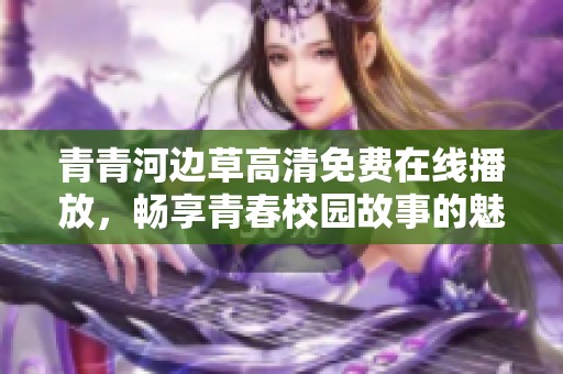 青青河边草高清免费在线播放，畅享青春校园故事的魅力