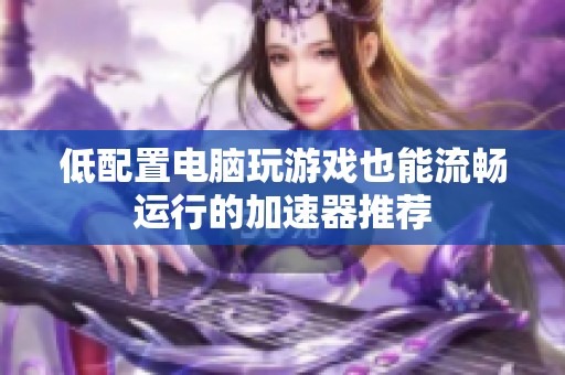 低配置电脑玩游戏也能流畅运行的加速器推荐