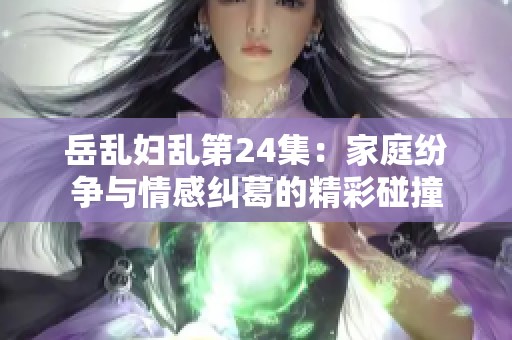 岳乱妇乱第24集：家庭纷争与情感纠葛的精彩碰撞