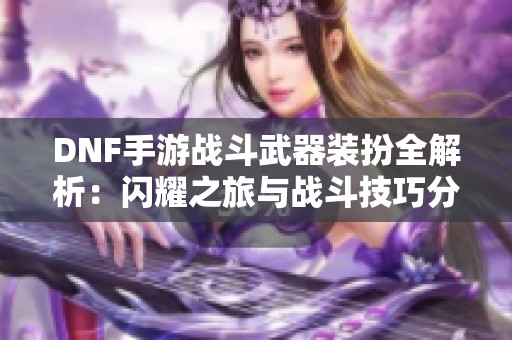 DNF手游战斗武器装扮全解析：闪耀之旅与战斗技巧分享