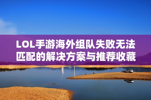 LOL手游海外组队失败无法匹配的解决方案与推荐收藏