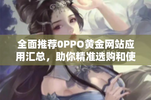 全面推荐0PPO黄金网站应用汇总，助你精准选购和使用