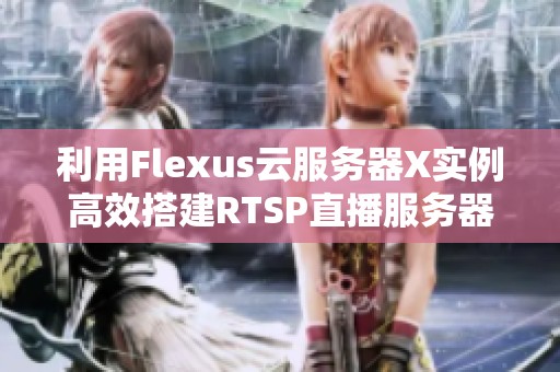 利用Flexus云服务器X实例高效搭建RTSP直播服务器的实践分享