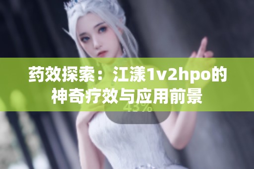 药效探索：江漾1v2hpo的神奇疗效与应用前景