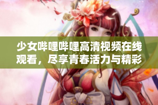 少女哔哩哔哩高清视频在线观看，尽享青春活力与精彩内容