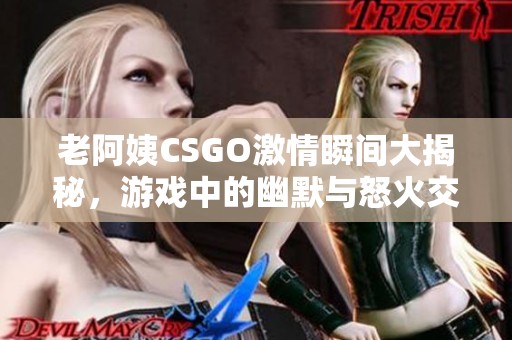 老阿姨CSGO激情瞬间大揭秘，游戏中的幽默与怒火交织