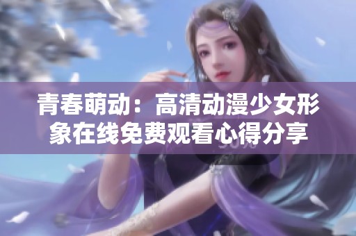 青春萌动：高清动漫少女形象在线免费观看心得分享