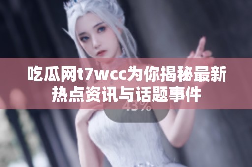 吃瓜网t7wcc为你揭秘最新热点资讯与话题事件