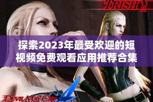 探索2023年最受欢迎的短视频免费观看应用推荐合集