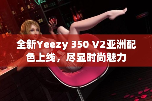 全新Yeezy 350 V2亚洲配色上线，尽显时尚魅力