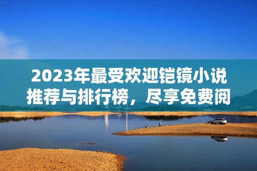 2023年最受欢迎铠镜小说推荐与排行榜，尽享免费阅读乐趣