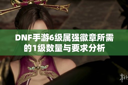 DNF手游6级属强徽章所需的1级数量与要求分析